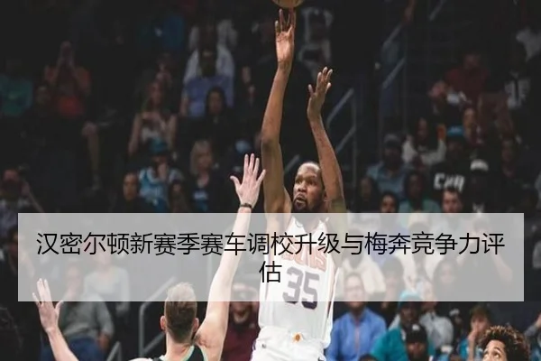 汉密尔顿新赛季赛车调校升级与梅奔竞争力评估